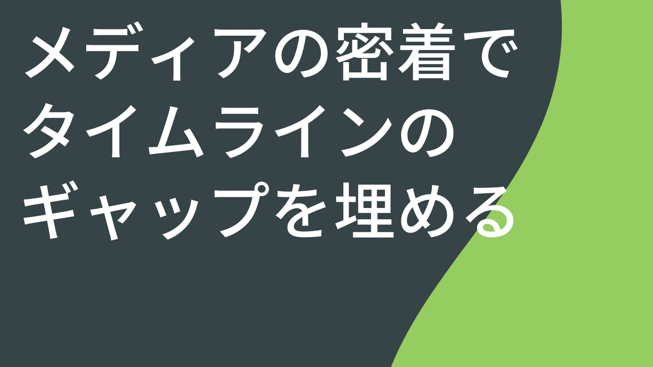 メディアの密着でタイムラインのギャップを埋める